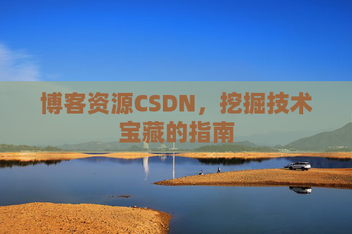 博客资源CSDN,挖掘技术宝藏的指南 博客资源CSDN,挖掘技术宝藏的指南